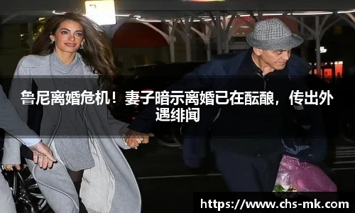 鲁尼离婚危机！妻子暗示离婚已在酝酿，传出外遇绯闻