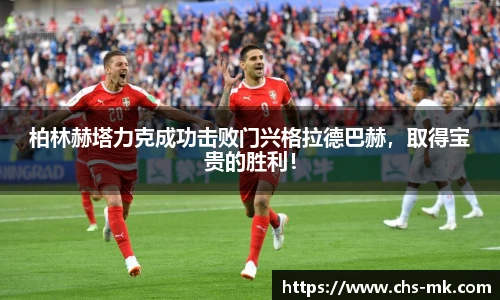 柏林赫塔力克成功击败门兴格拉德巴赫，取得宝贵的胜利！