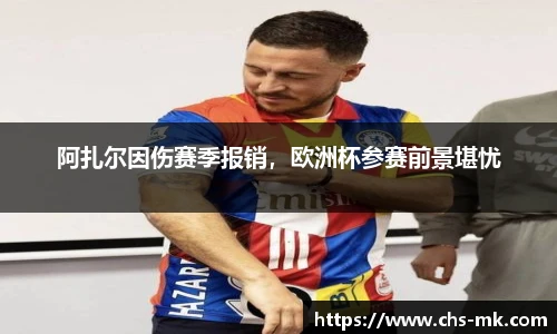 阿扎尔因伤赛季报销，欧洲杯参赛前景堪忧