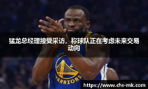 猛龙总经理接受采访，称球队正在考虑未来交易动向