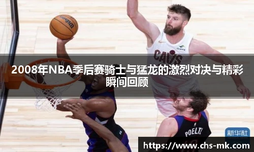 2008年NBA季后赛骑士与猛龙的激烈对决与精彩瞬间回顾