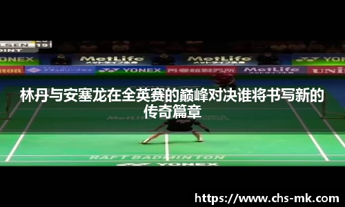林丹与安塞龙在全英赛的巅峰对决谁将书写新的传奇篇章
