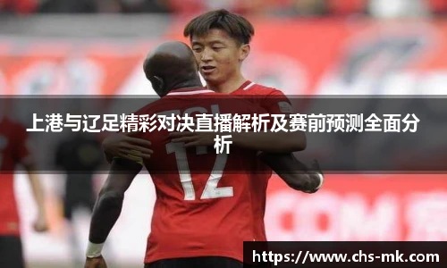 上港与辽足精彩对决直播解析及赛前预测全面分析